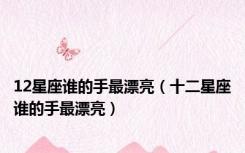 12星座谁的手最漂亮（十二星座谁的手最漂亮）