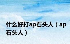 什么好打ap石头人（ap石头人）