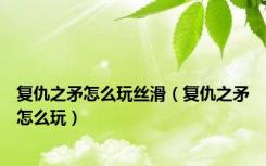 复仇之矛怎么玩丝滑（复仇之矛怎么玩）