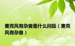 麦克风有杂音是什么问题（麦克风有杂音）