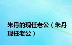 朱丹的现任老公（朱丹现任老公）