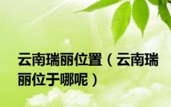 云南瑞丽位置（云南瑞丽位于哪呢）