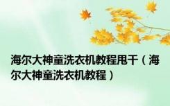 海尔大神童洗衣机教程甩干（海尔大神童洗衣机教程）
