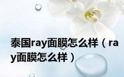 泰国ray面膜怎么样（ray面膜怎么样）