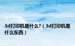 3d打印机是什么?（3d打印机是什么东西）