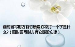 画时园写时方有它暖没它凉打一个字是什么?（画时圆写时方有它暖没它凉）