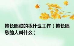 擅长唱歌的找什么工作（擅长唱歌的人叫什么）