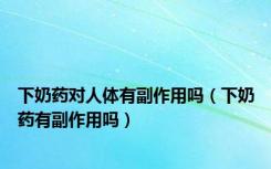 下奶药对人体有副作用吗（下奶药有副作用吗）