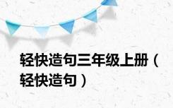 轻快造句三年级上册（轻快造句）