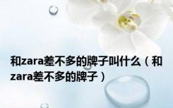 和zara差不多的牌子叫什么（和zara差不多的牌子）