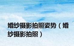 婚纱摄影拍照姿势（婚纱摄影拍照）