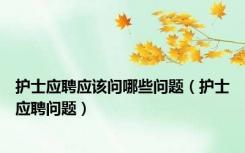 护士应聘应该问哪些问题（护士应聘问题）