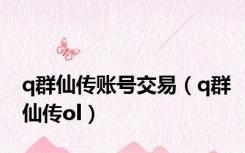 q群仙传账号交易（q群仙传ol）