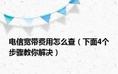 电信宽带费用怎么查（下面4个步骤教你解决）