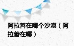 阿拉善在哪个沙漠（阿拉善在哪）