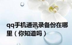 qq手机通讯录备份在哪里（你知道吗）