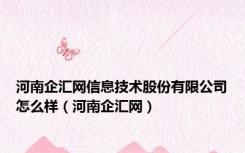 河南企汇网信息技术股份有限公司怎么样（河南企汇网）