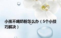 小孩不喝奶粉怎么办（5个小技巧解决）