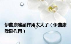 伊曲康唑副作用太大了（伊曲康唑副作用）