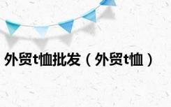 外贸t恤批发（外贸t恤）