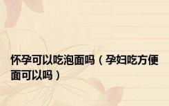 怀孕可以吃泡面吗（孕妇吃方便面可以吗）