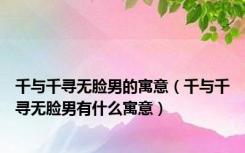 千与千寻无脸男的寓意（千与千寻无脸男有什么寓意）