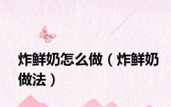 炸鲜奶怎么做（炸鲜奶做法）