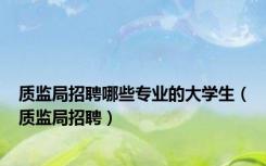 质监局招聘哪些专业的大学生（质监局招聘）
