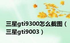 三星gti9300怎么截图（三星gti9003）