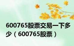 600765股票交易一下多少（600765股票）