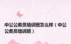 中公公务员培训班怎么样（中公公务员培训班）