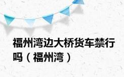 福州湾边大桥货车禁行吗（福州湾）