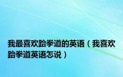 我最喜欢跆拳道的英语（我喜欢跆拳道英语怎说）