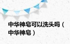 中华神皂可以洗头吗（中华神皂）