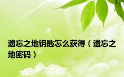 遗忘之地钥匙怎么获得（遗忘之地密码）