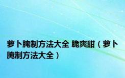 萝卜腌制方法大全 脆爽甜（萝卜腌制方法大全）