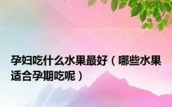 孕妇吃什么水果最好（哪些水果适合孕期吃呢）