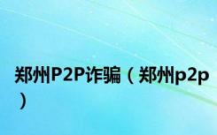 郑州P2P诈骗（郑州p2p）