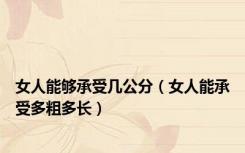 女人能够承受几公分（女人能承受多粗多长）