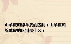 山羊皮和绵羊皮的区别（山羊皮和绵羊皮的区别是什么）