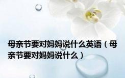 母亲节要对妈妈说什么英语（母亲节要对妈妈说什么）
