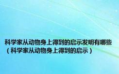 科学家从动物身上得到的启示发明有哪些（科学家从动物身上得到的启示）