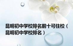 昆明初中学校排名前十可住校（昆明初中学校排名）
