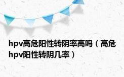 hpv高危阳性转阴率高吗（高危hpv阳性转阴几率）