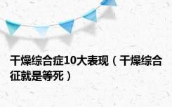 干燥综合症10大表现（干燥综合征就是等死）