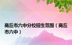 商丘市六中分校招生范围（商丘市六中）