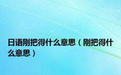 日语刚把得什么意思（刚把得什么意思）