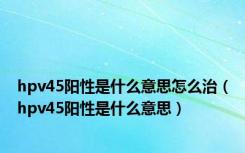 hpv45阳性是什么意思怎么治（hpv45阳性是什么意思）