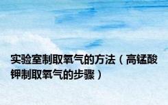 实验室制取氧气的方法（高锰酸钾制取氧气的步骤）