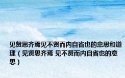 见贤思齐焉见不贤而内自省也的意思和道理（见贤思齐焉 见不贤而内自省也的意思）